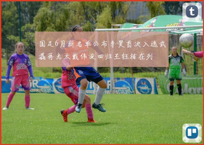 国足6月新名单公布李昊首次入选武磊蒋光太戴伟浚回归王钰栋在列