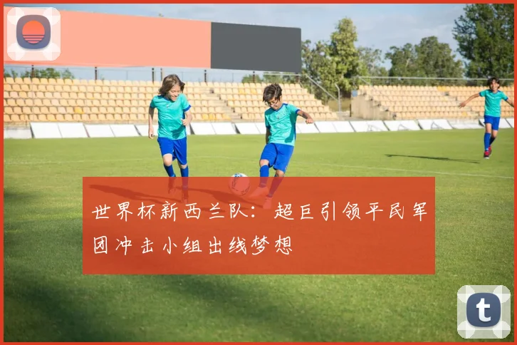 世界杯新西兰队：超巨引领平民军团冲击小组出线梦想