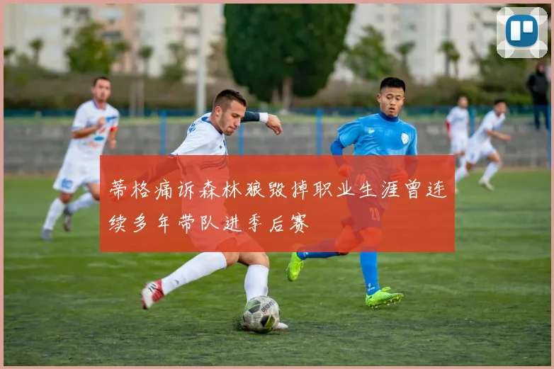 蒂格痛诉森林狼毁掉职业生涯曾连续多年带队进季后赛