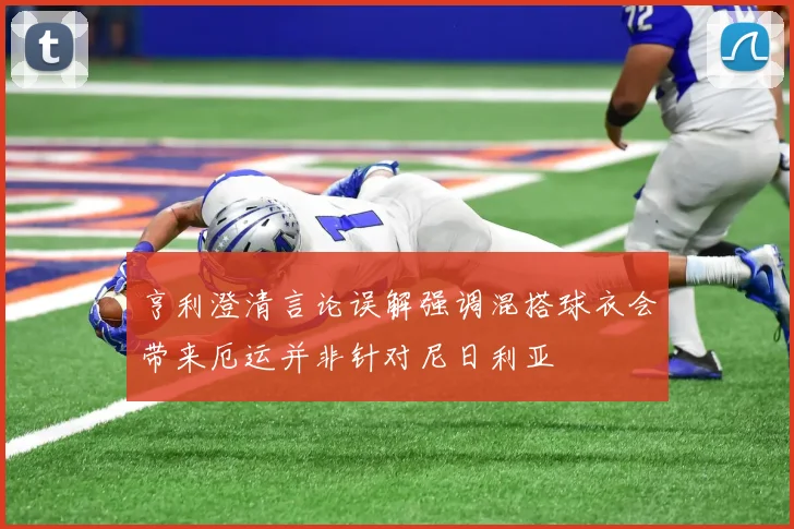 亨利澄清言论误解强调混搭球衣会带来厄运并非针对尼日利亚