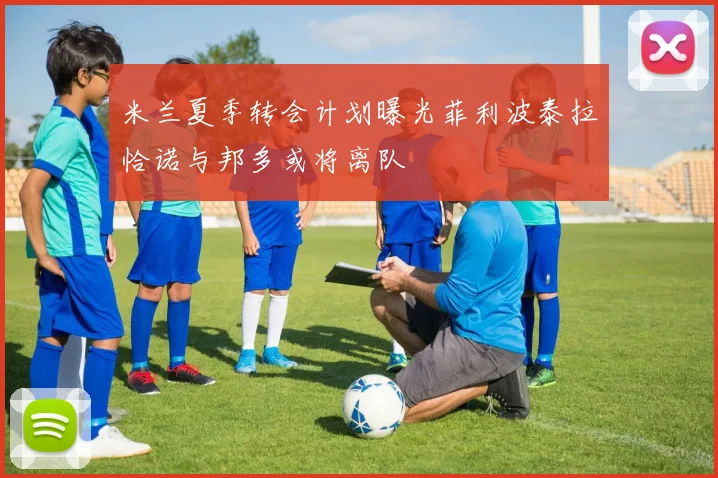 米兰夏季转会计划曝光菲利波泰拉恰诺与邦多或将离队