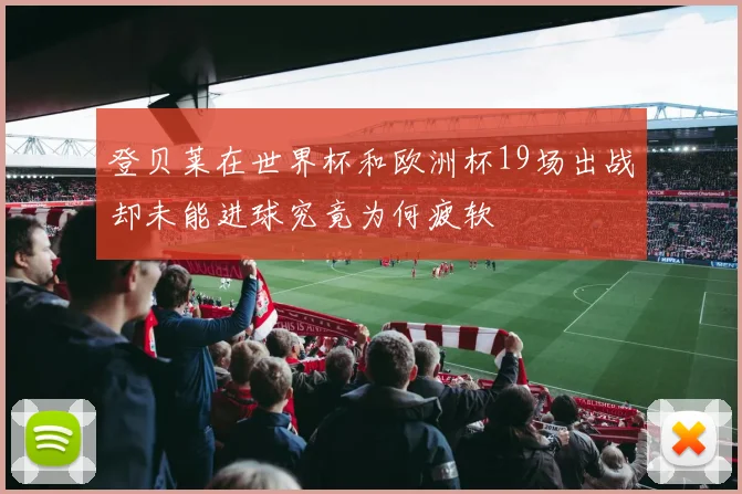 登贝莱在世界杯和欧洲杯19场出战却未能进球究竟为何疲软