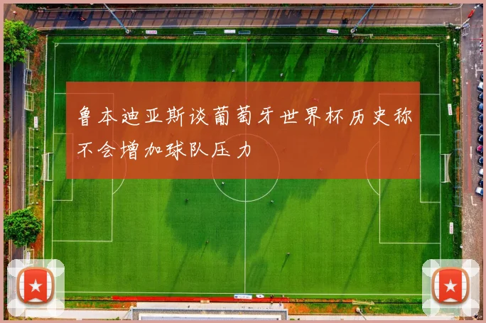鲁本迪亚斯谈葡萄牙世界杯历史称不会增加球队压力