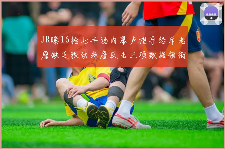 JR曝16抢七半场内幕卢指导怒斥老詹缺乏狠劲老詹反击三项数据领衔全场
