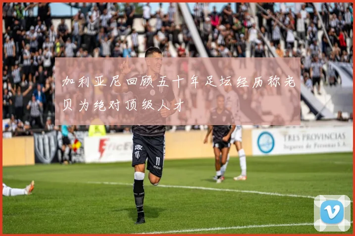 加利亚尼回顾五十年足坛经历称老贝为绝对顶级人才