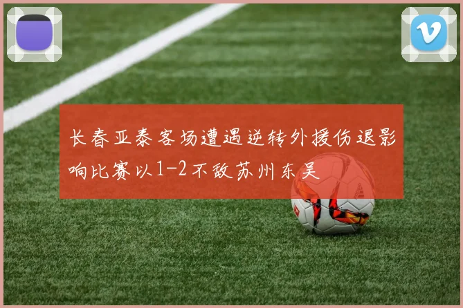 长春亚泰客场遭遇逆转外援伤退影响比赛以1-2不敌苏州东吴