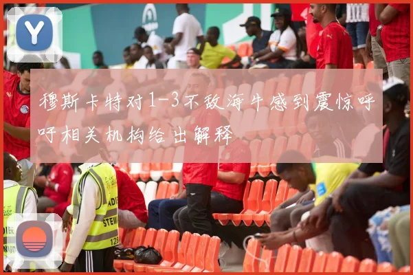 穆斯卡特对1-3不敌海牛感到震惊呼吁相关机构给出解释