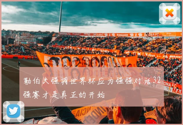 勒伯夫强调世界杯应为强强对话32强赛才是真正的开始