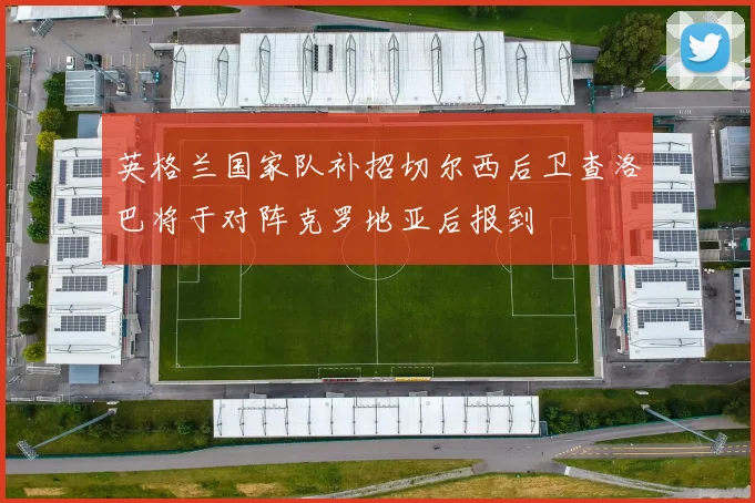 英格兰国家队补招切尔西后卫查洛巴将于对阵克罗地亚后报到