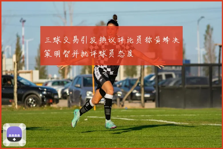 三球交易引发热议评论员称黄蜂决策明智并批评球员态度