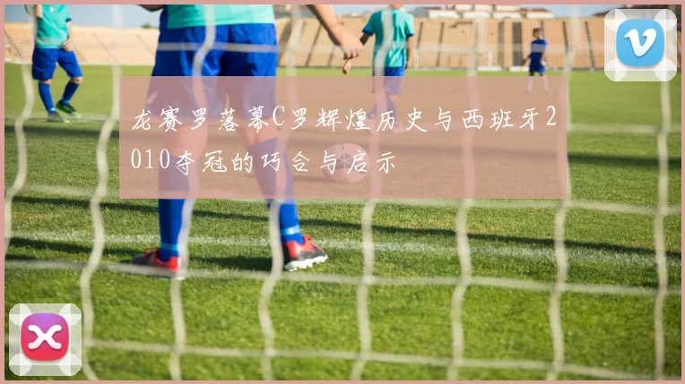 龙赛罗落幕C罗辉煌历史与西班牙2010夺冠的巧合与启示