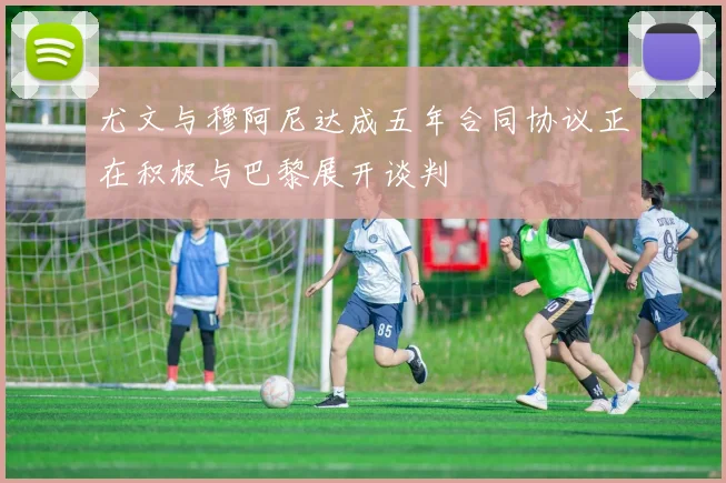尤文与穆阿尼达成五年合同协议正在积极与巴黎展开谈判