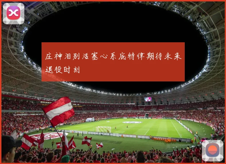 庄神泪别活塞心系底特律期待未来退役时刻