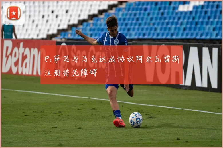 巴萨若与马竞达成协议阿尔瓦雷斯注册将无障碍