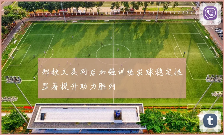 郑钦文美网后加强训练发球稳定性显著提升助力胜利