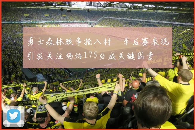 勇士森林狼争抢八村塁季后赛表现引发关注场均175分成关键因素