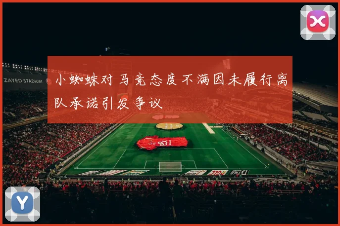 小蜘蛛对马竞态度不满因未履行离队承诺引发争议