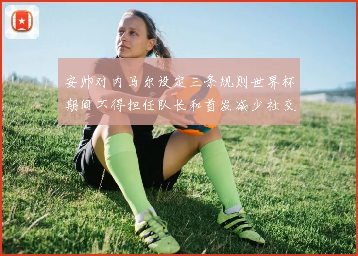 安帅对内马尔设定三条规则世界杯期间不得担任队长和首发减少社交媒体使用