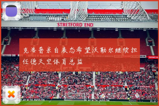 克洛普亲自表态希望沃勒尔继续担任德天空体育总监
