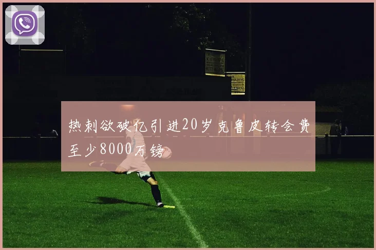 热刺欲破亿引进20岁克鲁皮转会费至少8000万镑
