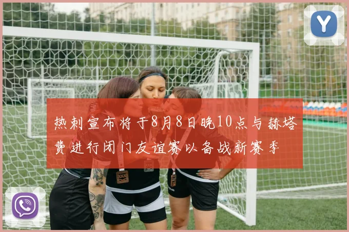 热刺宣布将于8月8日晚10点与赫塔费进行闭门友谊赛以备战新赛季