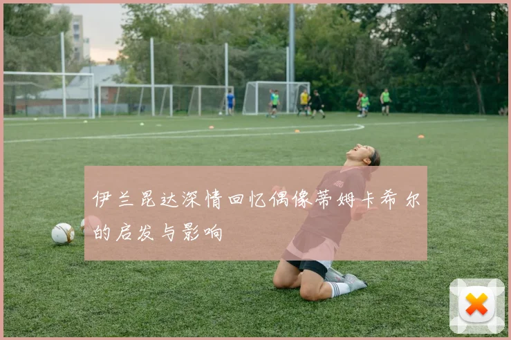 伊兰昆达深情回忆偶像蒂姆卡希尔的启发与影响