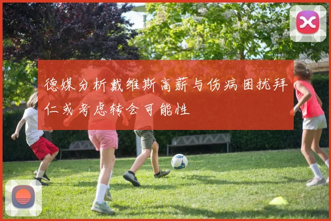 德媒分析戴维斯高薪与伤病困扰拜仁或考虑转会可能性