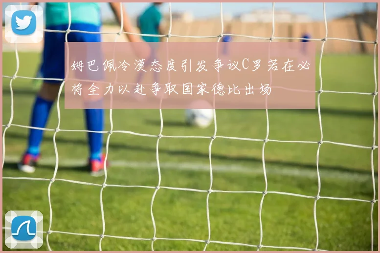 姆巴佩冷漠态度引发争议C罗若在必将全力以赴争取国家德比出场