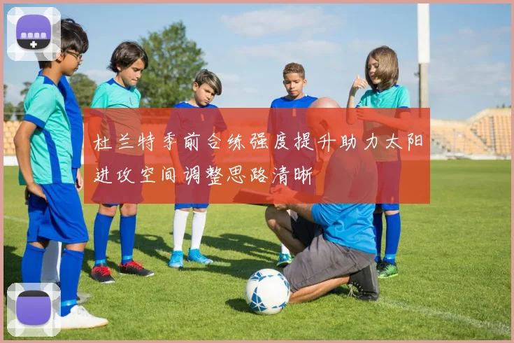 杜兰特季前合练强度提升助力太阳进攻空间调整思路清晰